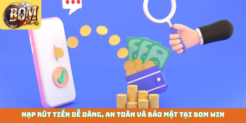 Nạp rút tiền dễ dàng, an toàn và bảo mật tại Bom win